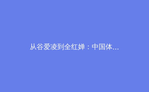 从谷爱凌到全红婵：中国体育新世代的多元崛起与文化认同 - 2