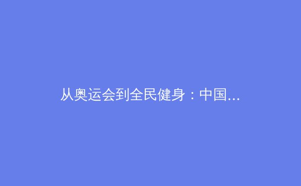 从奥运会到全民健身：中国体育产业的结构性变革与未来机遇 - 2